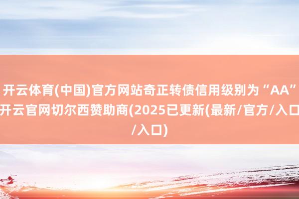 开云体育(中国)官方网站奇正转债信用级别为“AA”-开云官网切尔西赞助商(2025已更新(最新/官方/入口)