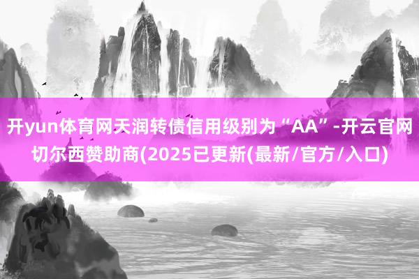 开yun体育网天润转债信用级别为“AA”-开云官网切尔西赞助商(2025已更新(最新/官方/入口)