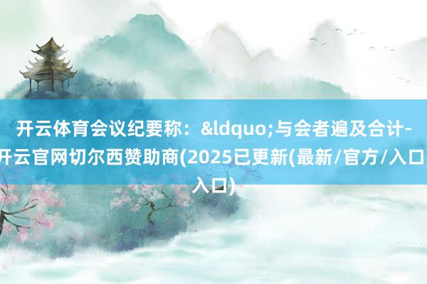 开云体育会议纪要称：&ldquo;与会者遍及合计-开云官网切尔西赞助商(2025已更新(最新/官方/入口)