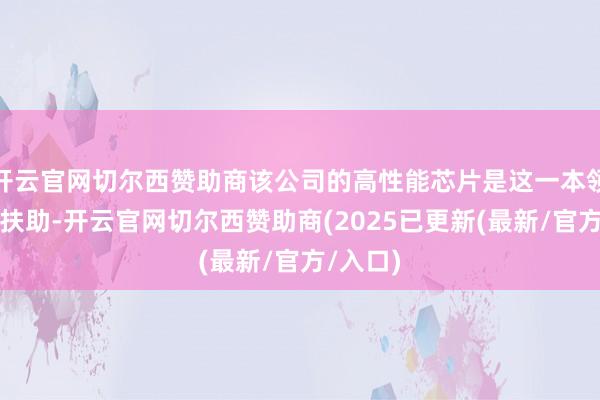 开云官网切尔西赞助商该公司的高性能芯片是这一本领朝上的扶助-开云官网切尔西赞助商(2025已更新(最新/官方/入口)