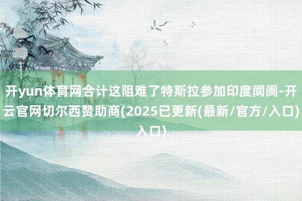 开yun体育网合计这阻难了特斯拉参加印度阛阓-开云官网切尔西赞助商(2025已更新(最新/官方/入口)