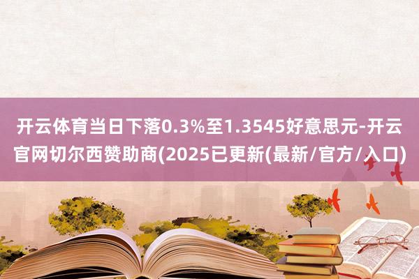 开云体育当日下落0.3%至1.3545好意思元-开云官网切尔西赞助商(2025已更新(最新/官方/入口)