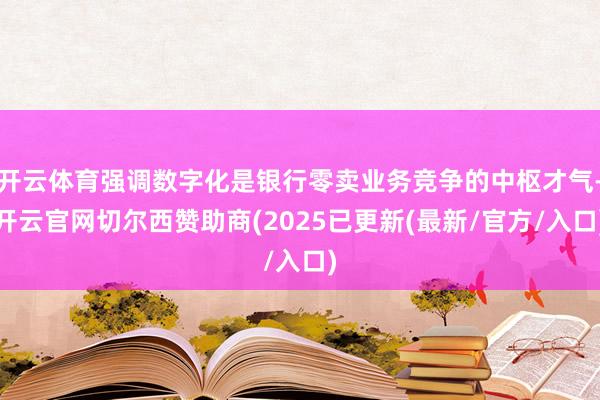 开云体育强调数字化是银行零卖业务竞争的中枢才气-开云官网切尔西赞助商(2025已更新(最新/官方/入口)