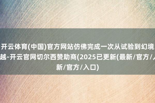 开云体育(中国)官方网站仿佛完成一次从试验到幻境的穿越-开云官网切尔西赞助商(2025已更新(最新/官方/入口)