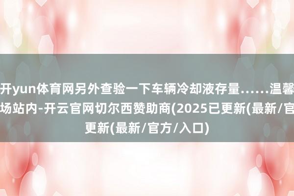 开yun体育网另外查验一下车辆冷却液存量……温馨巴士所属场站内-开云官网切尔西赞助商(2025已更新(最新/官方/入口)